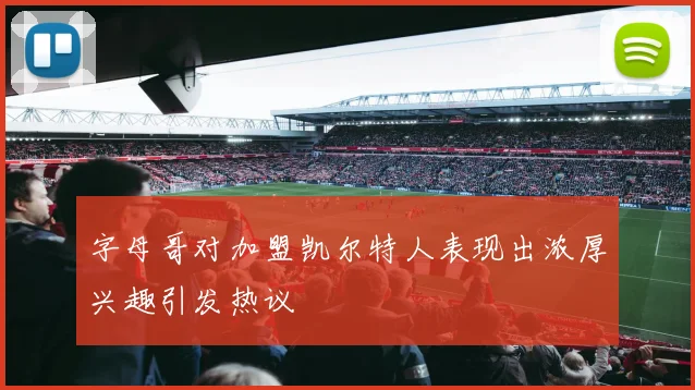 字母哥对加盟凯尔特人表现出浓厚兴趣引发热议