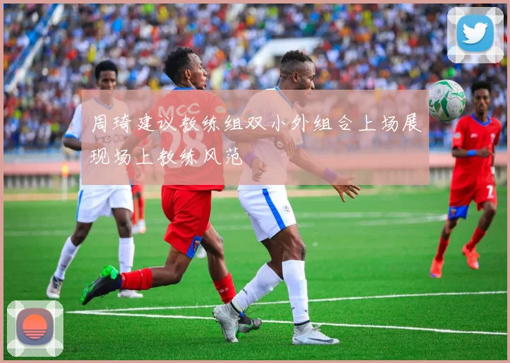 周琦建议教练组双小外组合上场展现场上教练风范