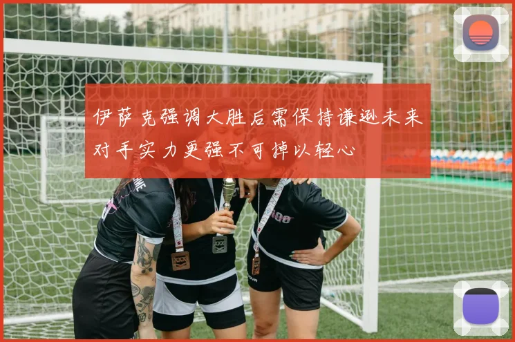 伊萨克强调大胜后需保持谦逊未来对手实力更强不可掉以轻心