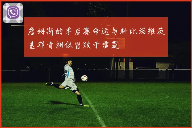 詹姆斯的季后赛命运与科比诺维茨基邓肯相似皆败于雷霆
