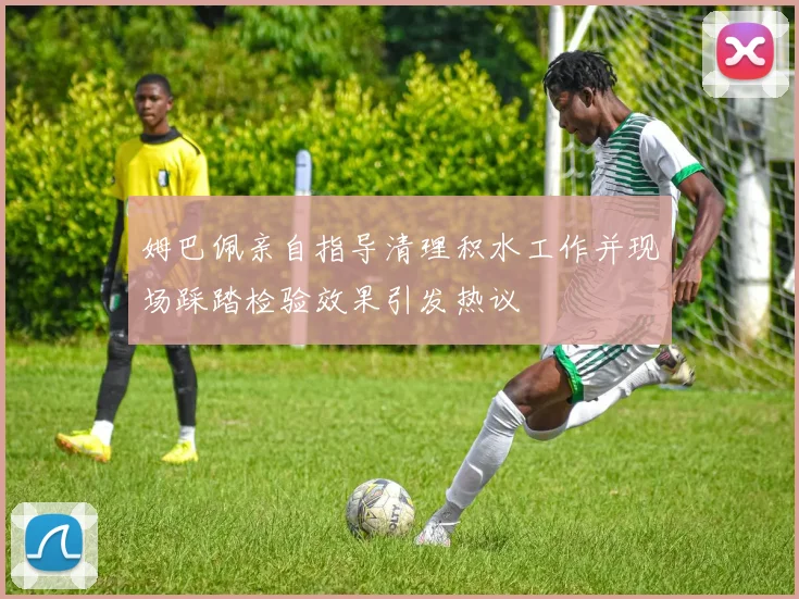 姆巴佩亲自指导清理积水工作并现场踩踏检验效果引发热议