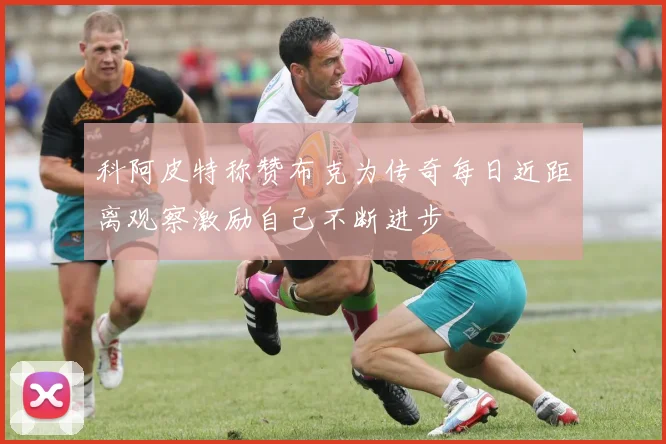 科阿皮特称赞布克为传奇每日近距离观察激励自己不断进步