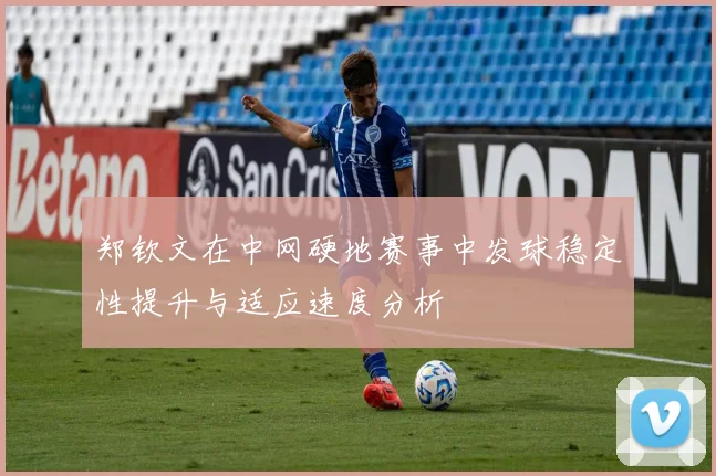 郑钦文在中网硬地赛事中发球稳定性提升与适应速度分析