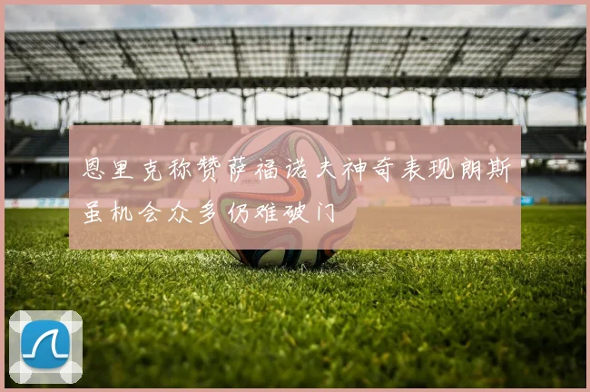 恩里克称赞萨福诺夫神奇表现朗斯虽机会众多仍难破门