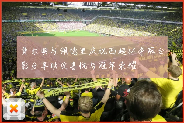 费尔明与佩德里庆祝西超杯夺冠合影分享助攻喜悦与冠军荣耀