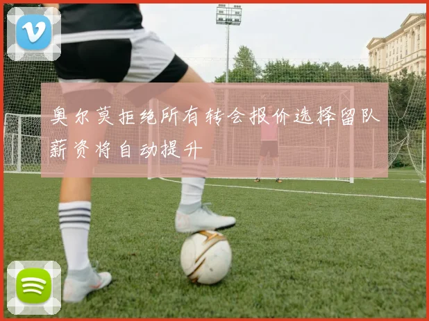 奥尔莫拒绝所有转会报价选择留队薪资将自动提升
