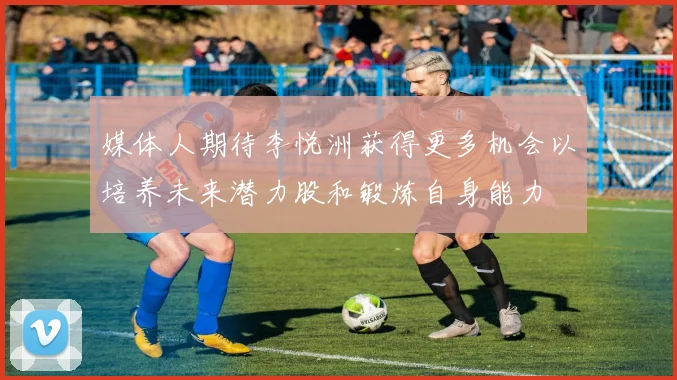 媒体人期待李悦洲获得更多机会以培养未来潜力股和锻炼自身能力