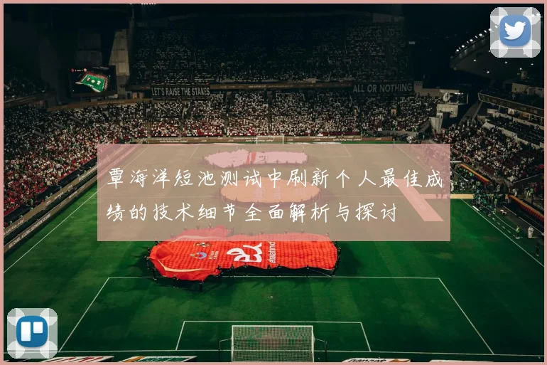 覃海洋短池测试中刷新个人最佳成绩的技术细节全面解析与探讨