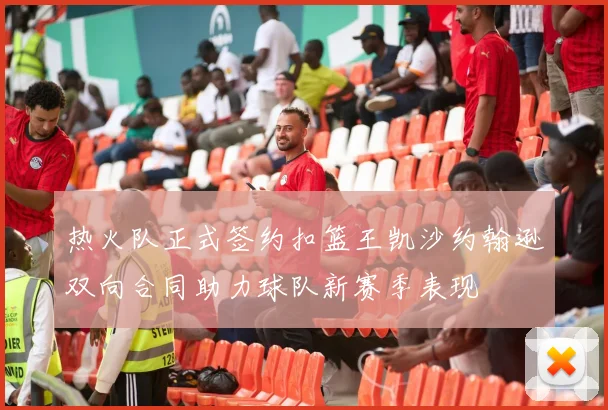热火队正式签约扣篮王凯沙约翰逊双向合同助力球队新赛季表现