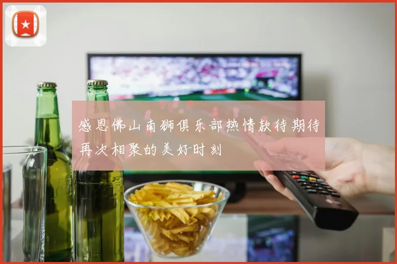 感恩佛山南狮俱乐部热情款待期待再次相聚的美好时刻