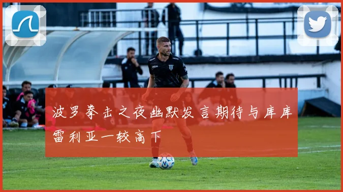 波罗拳击之夜幽默发言期待与库库雷利亚一较高下