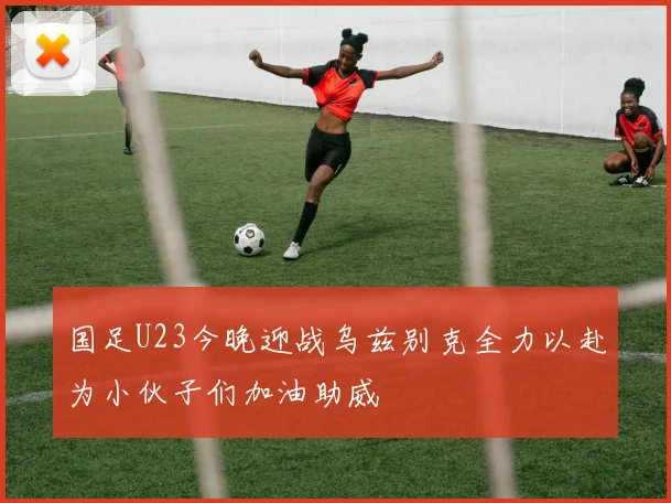 国足U23今晚迎战乌兹别克全力以赴为小伙子们加油助威