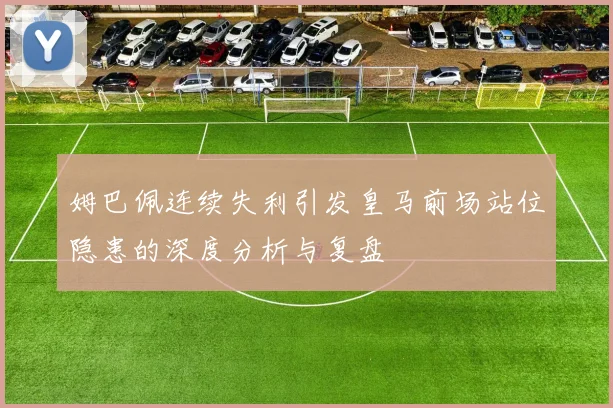 姆巴佩连续失利引发皇马前场站位隐患的深度分析与复盘