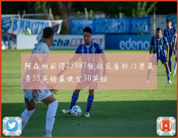 阿森纳获得25987张社区盾杯门票最贵55英镑最便宜30英镑