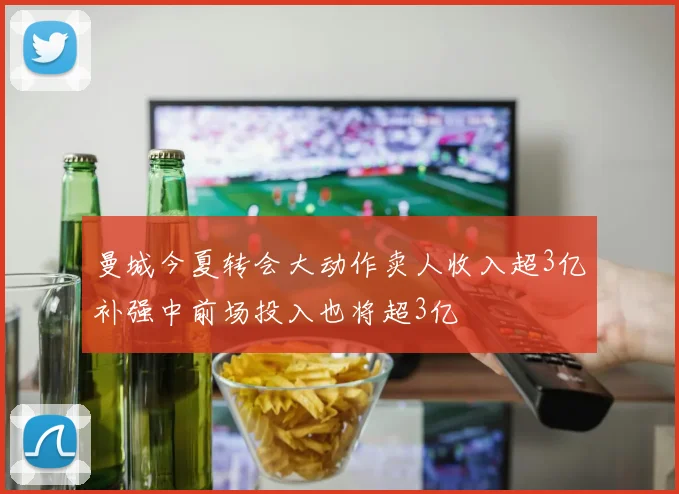 曼城今夏转会大动作卖人收入超3亿补强中前场投入也将超3亿