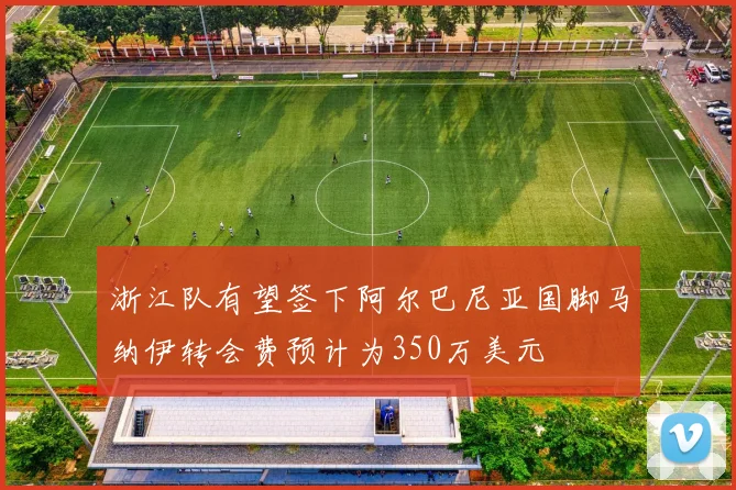 浙江队有望签下阿尔巴尼亚国脚马纳伊转会费预计为350万美元