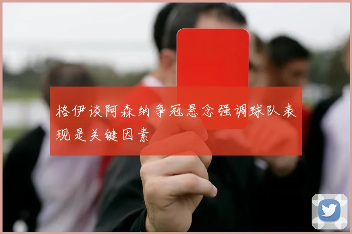 格伊谈阿森纳争冠悬念强调球队表现是关键因素