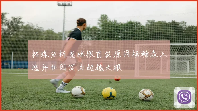 拓媒分析克林根首发原因杨瀚森入选并非因实力超越大根