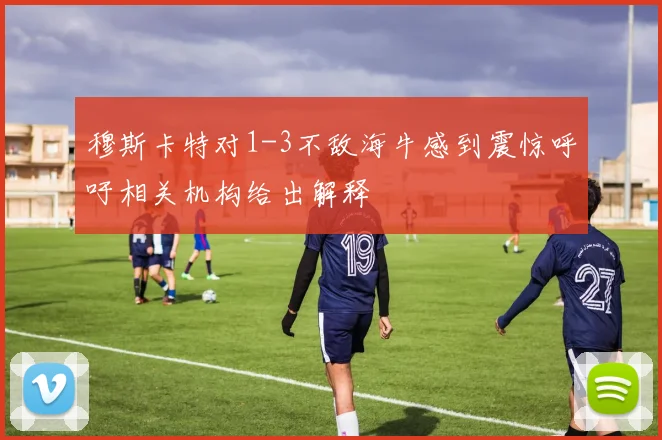 穆斯卡特对1-3不敌海牛感到震惊呼吁相关机构给出解释