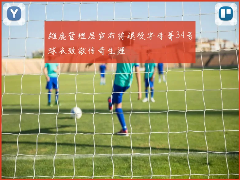 雄鹿管理层宣布将退役字母哥34号球衣致敬传奇生涯