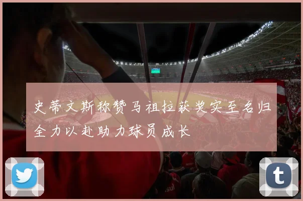 史蒂文斯称赞马祖拉获奖实至名归全力以赴助力球员成长