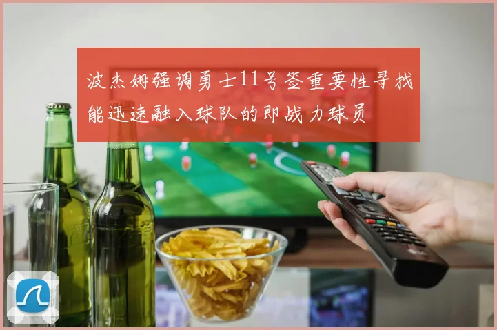 波杰姆强调勇士11号签重要性寻找能迅速融入球队的即战力球员