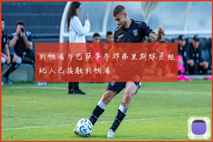 利物浦与巴萨争夺邓弗里斯球员经纪人已接触利物浦