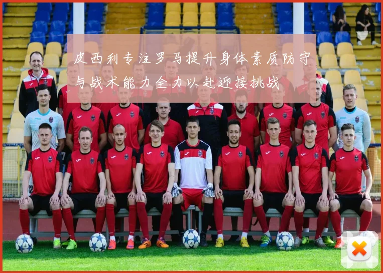 皮西利专注罗马提升身体素质防守与战术能力全力以赴迎接挑战