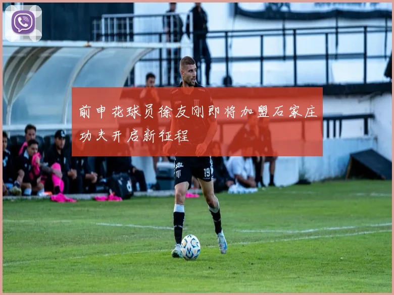 前申花球员徐友刚即将加盟石家庄功夫开启新征程
