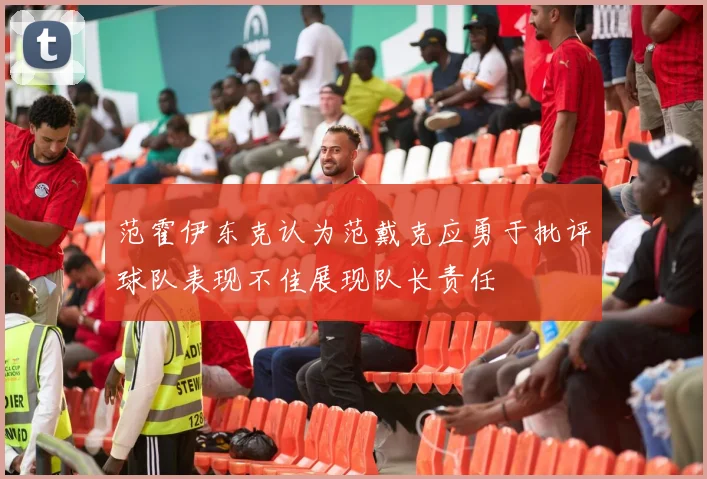 范霍伊东克认为范戴克应勇于批评球队表现不佳展现队长责任