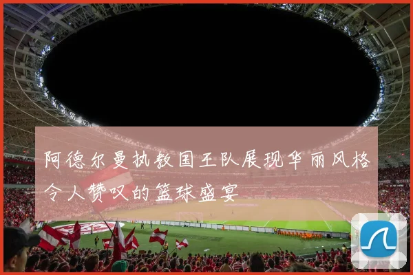 阿德尔曼执教国王队展现华丽风格令人赞叹的篮球盛宴