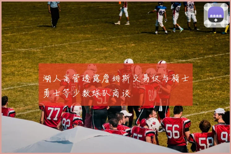 湖人高管透露詹姆斯交易仅与骑士勇士等少数球队商谈