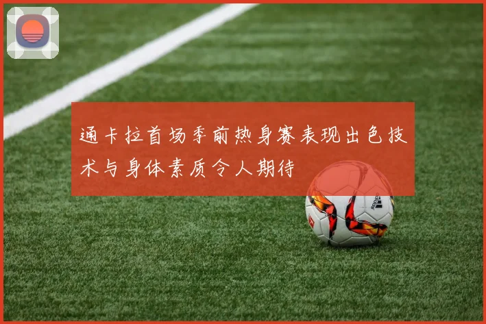 通卡拉首场季前热身赛表现出色技术与身体素质令人期待