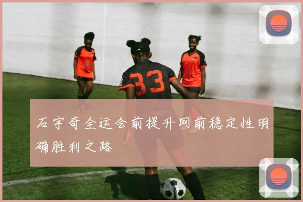 石宇奇全运会前提升网前稳定性明确胜利之路