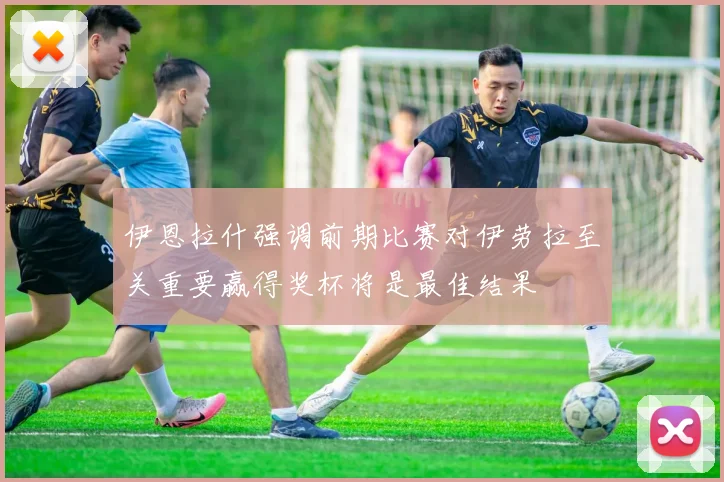 伊恩拉什强调前期比赛对伊劳拉至关重要赢得奖杯将是最佳结果
