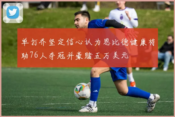 单打乔坚定信心认为恩比德健康将助76人夺冠并豪赌五万美元